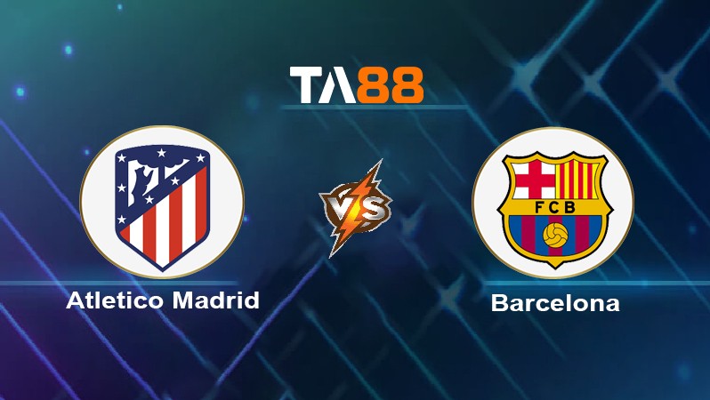 TA88 Soi kèo nhận định Atletico Madrid vs Barcelona, 03h00 ngày 18/03/2024